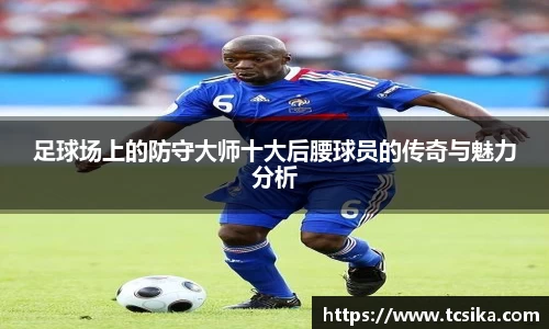 足球场上的防守大师十大后腰球员的传奇与魅力分析