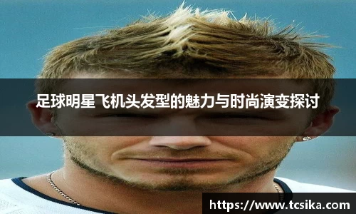 足球明星飞机头发型的魅力与时尚演变探讨